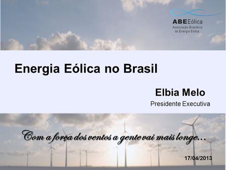Energia Eólica no Brasil Elbia Melo Presidente Executiva 17/04/2013 Com a força dos ventos a gente vai mais longe...