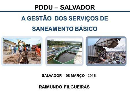 A GESTÃO DOS SERVIÇOS DE SANEAMENTO BÁSICO PDDU – SALVADOR A GESTÃO DOS SERVIÇOS DE SANEAMENTO BÁSICO SALVADOR - 08 MARÇO - 2016 RAIMUNDO FILGUEIRAS.