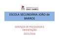 ESCOLA SECUNDÁRIA JOÃO de BARROS SERVIÇOS DE PSICOLOGIA E ORIENTAÇÃO 2015/2016.