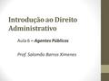 Introdução ao Direito Administrativo Aula 6 – Agentes Públicos Prof. Salomão Barros Ximenes.