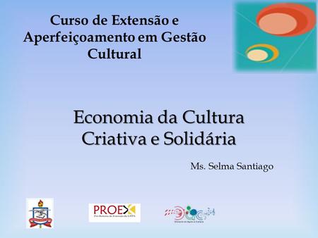 Curso de Extensão e Aperfeiçoamento em Gestão Cultural Economia da Cultura Criativa e Solidária Ms. Selma Santiago.