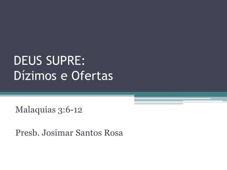 DEUS SUPRE: Dízimos e Ofertas Malaquias 3:6-12 Presb. Josimar Santos Rosa.
