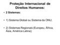 Proteção Internacional de Direitos Humanos: 2 Sistemas: 1) Sistema Global ou Sistema da ONU; 2) Sistemas Regionais (Europeu, África, Ásia, América Latina);