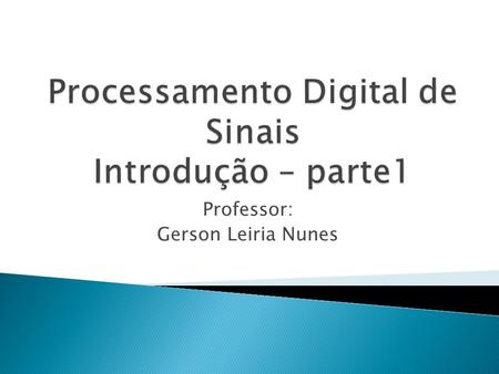 Professor: Gerson Leiria Nunes.  Introdução ao PDS  Sinais, Sistemas e Processamento de sinais  Elementos básicos de um Sistema de PDS  Classificação.