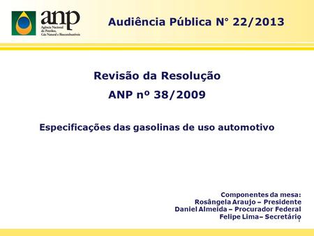 1 Audiência Pública N° 22/2013 Revisão da Resolução ANP nº 38/2009 Especificações das gasolinas de uso automotivo Componentes da mesa: Rosângela Araujo.