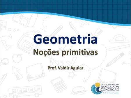 Geometria Noções primitivas Prof. Valdir Aguiar Noções primitivas Prof. Valdir Aguiar.