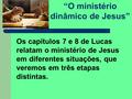 “O ministério dinâmico de Jesus” Os capítulos 7 e 8 de Lucas relatam o ministério de Jesus em diferentes situações, que veremos em três etapas distintas.