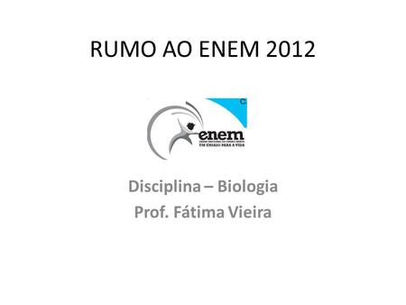 RUMO AO ENEM 2012 Disciplina – Biologia Prof. Fátima Vieira.