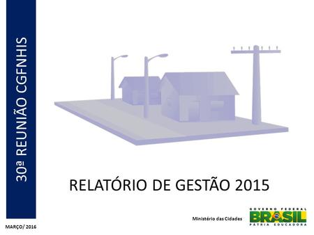 RELATÓRIO DE GESTÃO 2015 30ª REUNIÃO CGFNHIS Ministério das Cidades MARÇO/ 2016.