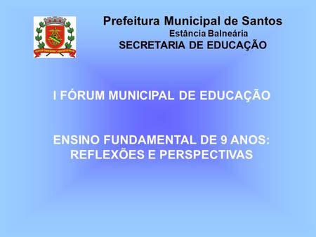 Prefeitura Municipal de Santos Estância Balneária SECRETARIA DE EDUCAÇÃO I FÓRUM MUNICIPAL DE EDUCAÇÃO ENSINO FUNDAMENTAL DE 9 ANOS: REFLEXÕES E PERSPECTIVAS.