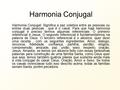 Harmonia Conjugal Harmonia Conjugal: Significa a paz coletiva entre as pessoas ou entres duas pessoas , que é o casal. Para que haja harmonia conjugal.