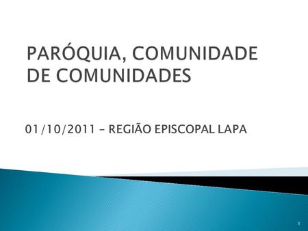 01/10/2011 – REGIÃO EPISCOPAL LAPA 1.  A paróquia,  “comunidade de comunidades” 2.