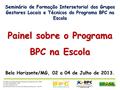 Seminário de Formação Intersetorial dos Grupos Gestores Locais e Técnicos do Programa BPC na Escola Painel sobre o Programa BPC na Escola Belo Horizonte/MG,