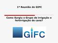 1ª Reunião do GIFC Como Surgiu o Grupo de irrigação e fertirrigação de cana?