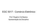 EGC 5017 - Comércio Eletrônico Prof. Rogério Cid Bastos Apresentação da Disciplina.
