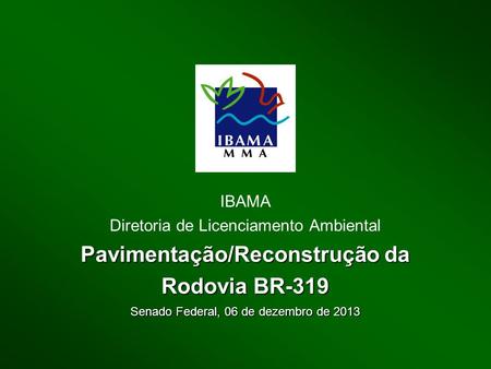 IBAMA Diretoria de Licenciamento Ambiental Pavimentação/Reconstrução da Rodovia BR-319 Senado Federal, 06 de dezembro de 2013.