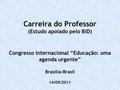 Carreira do Professor (Estudo apoiado pelo BID) Congresso Internacional “Educação: uma agenda urgente” Brasília-Brasil 14/09/2011.