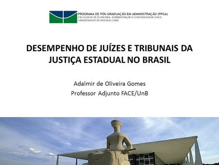 DESEMPENHO DE JUÍZES E TRIBUNAIS DA JUSTIÇA ESTADUAL NO BRASIL Adalmir de Oliveira Gomes Professor Adjunto FACE/UnB.