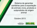 Sistema de garantias sanitárias para a exportação de animais vivos, produtos e subprodutos de origem animal Outubro 2013.