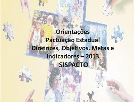 Orientações Pactuação Estadual Diretrizes, Objetivos, Metas e Indicadores – 2013 SISPACTO.