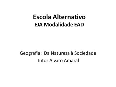 Escola Alternativo EJA Modalidade EAD Geografia: Da Natureza à Sociedade Tutor Alvaro Amaral.