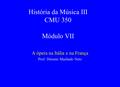 História da Música III CMU 350 Módulo VII A ópera na Itália e na França Prof. Diósnio Machado Neto.