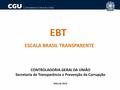 CONTROLADORIA-GERAL DA UNIÃO Secretaria de Transparência e Prevenção da Corrupção Maio de 2016 EBT ESCALA BRASIL TRANSPARENTE.