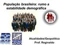 População brasileira: rumo a estabilidade demográfica Atualidades/Geopolítica Prof. Reginaldo.