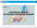 VIGILÂNCIA DE AIDS NO ESTADO DO RIO DE JANEIRO. Entre 1982 e 2014, o ERJ registrou :103.892 casos de Aids, sendo: 73.971casos (SINAN) 22.457 SISCEL/SICLOM.