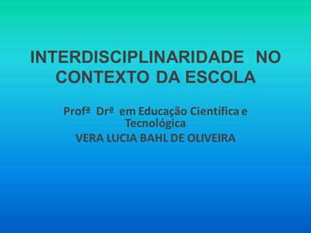 INTERDISCIPLINARIDADE NO CONTEXTO DA ESCOLA Profª Drª em Educação Científica e Tecnológica VERA LUCIA BAHL DE OLIVEIRA.