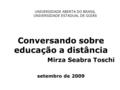 UNIVERSIDADE ABERTA DO BRASIL UNIVERSIDADE ESTADUAL DE GOIÁS Conversando sobre educação a distância Mirza Seabra Toschi setembro de 2009.