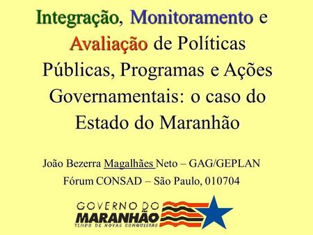 Integração, Monitoramento e Avaliação de Políticas Públicas, Programas e Ações Governamentais: o caso do Estado do Maranhão João Bezerra Magalhães Neto.