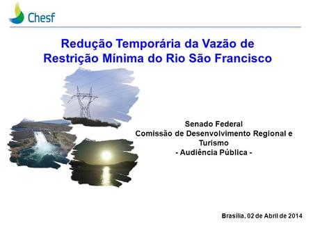 Brasília, 02 de Abril de 2014 Redução Temporária da Vazão de Restrição Mínima do Rio São Francisco Senado Federal Comissão de Desenvolvimento Regional.