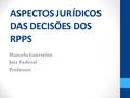 ASPECTOS JURÍDICOS DAS DECISÕES DOS RPPS Marcelo Guerreiro Juiz Federal Professor.