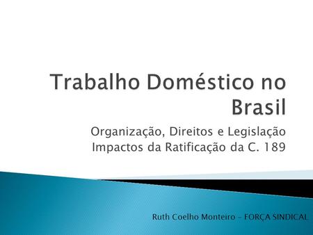 Organização, Direitos e Legislação Impactos da Ratificação da C. 189 Ruth Coelho Monteiro – FORÇA SINDICAL.