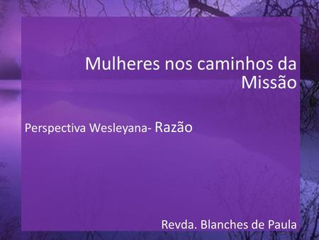 Mulheres nos caminhos da Missão Perspectiva Wesleyana- Razão Revda. Blanches de Paula.