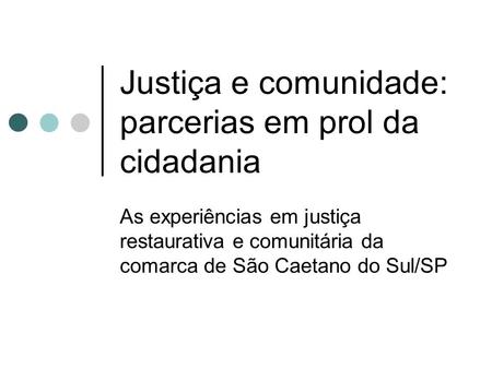 Justiça e comunidade: parcerias em prol da cidadania As experiências em justiça restaurativa e comunitária da comarca de São Caetano do Sul/SP.