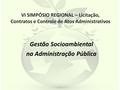 VI SIMPÓSIO REGIONAL – Licitação, Contratos e Controle de Atos Administrativos Gestão Socioambiental na Administração Pública.