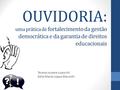 OUVIDORIA: uma prática de fortalecimento da gestão democrática e da garantia de direitos educacionais Teresa Jussara Luporini Zélia Maria Lopes Marochi.