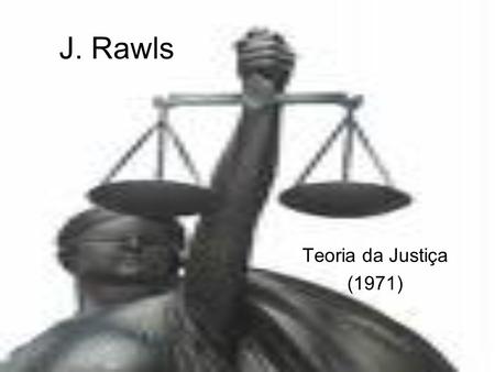 J. Rawls Teoria da Justiça (1971). Propõe uma teoria da justiça baseada no conceito duma sociedade ordenada racionalmente com base em princípios de justiça.