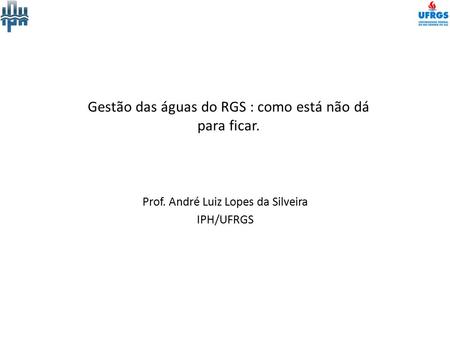 Gestão das águas do RGS : como está não dá para ficar. Prof. André Luiz Lopes da Silveira IPH/UFRGS.