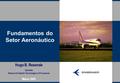 Fundamentos do Setor Aeronáutico Hugo B. Resende Gerente Desenvolvimento Tecnológico e Processos Março 2005.