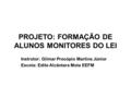 PROJETO: FORMAÇÃO DE ALUNOS MONITORES DO LEI Instrutor: Gilmar Procópio Martins Júnior Escola: Edite Alcântara Mota EEFM.