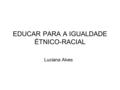 EDUCAR PARA A IGUALDADE ÉTNICO-RACIAL Luciana Alves.