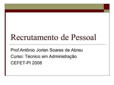 Recrutamento de Pessoal Prof.Antônio Jorlan Soares de Abreu Curso: Técnico em Administração CEFET-PI 2008.