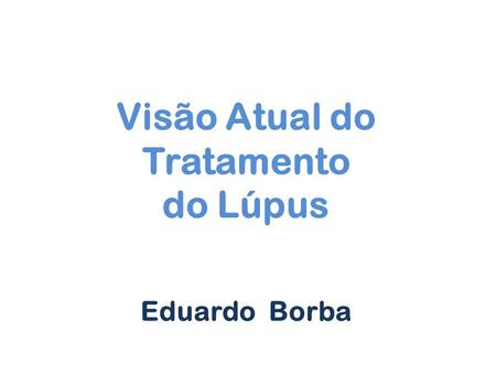 Visão Atual do Tratamento do Lúpus Eduardo Borba.