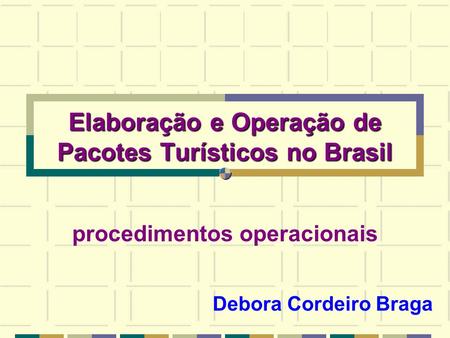 Elaboração e Operação de Pacotes Turísticos no Brasil Elaboração e Operação de Pacotes Turísticos no Brasil procedimentos operacionais Debora Cordeiro.