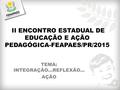 II ENCONTRO ESTADUAL DE EDUCAÇÃO E AÇÃO PEDAGÓGICA-FEAPAES/PR/2015 TEMA: INTEGRAÇÃO...REFLEXÃO... AÇÃO.