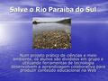 Salve o Rio Paraíba do Sul Num projeto prático de ciências e meio ambiente, os alunos são divididos em grupo e utilizando ferramentas de tecnologia desenvolvem.
