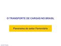 O TRANSPORTE DE CARGAS NO BRASIL Panorama do setor Ferroviário